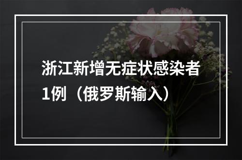 浙江新增无症状感染者1例（俄罗斯输入）