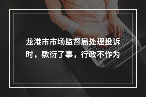 龙港市市场监督局处理投诉时，敷衍了事，行政不作为