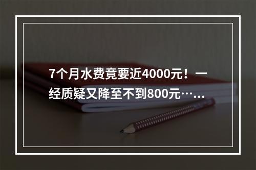 7个月水费竟要近4000元！一经质疑又降至不到800元……