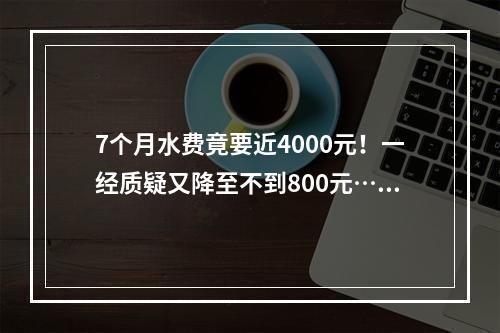 7个月水费竟要近4000元！一经质疑又降至不到800元……