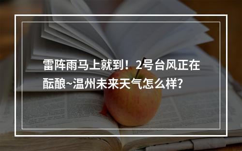 雷阵雨马上就到！2号台风正在酝酿~温州未来天气怎么样？