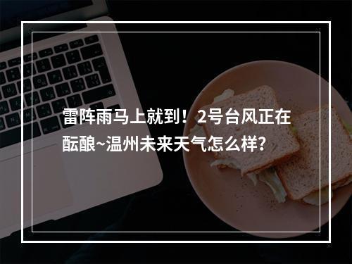 雷阵雨马上就到！2号台风正在酝酿~温州未来天气怎么样？