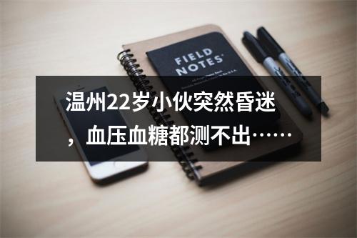 温州22岁小伙突然昏迷，血压血糖都测不出……