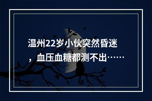 温州22岁小伙突然昏迷，血压血糖都测不出……