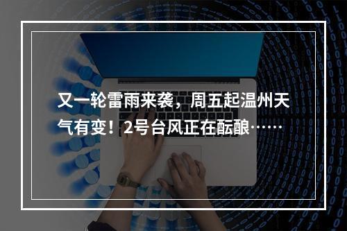 又一轮雷雨来袭，周五起温州天气有变！2号台风正在酝酿……
