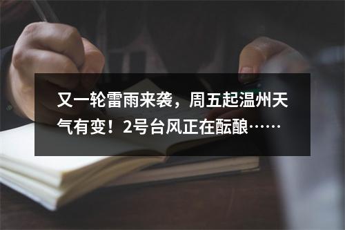 又一轮雷雨来袭，周五起温州天气有变！2号台风正在酝酿……