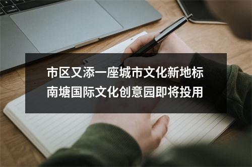 市区又添一座城市文化新地标 南塘国际文化创意园即将投用