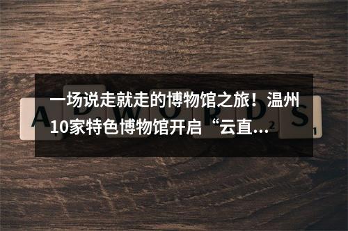 一场说走就走的博物馆之旅！温州10家特色博物馆开启“云直播”