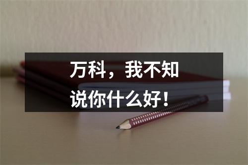 万科，我不知说你什么好！