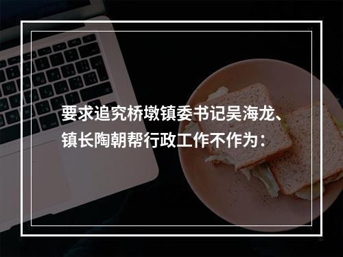 要求追究桥墩镇委书记吴海龙、镇长陶朝帮行政工作不作为：