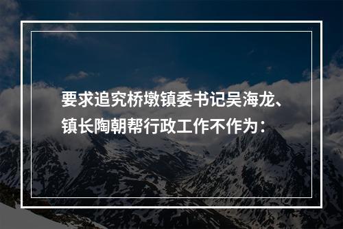 要求追究桥墩镇委书记吴海龙、镇长陶朝帮行政工作不作为：