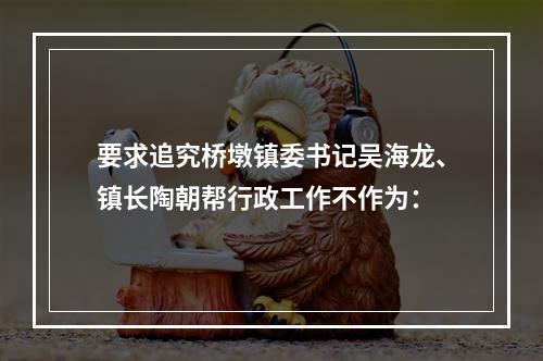 要求追究桥墩镇委书记吴海龙、镇长陶朝帮行政工作不作为：
