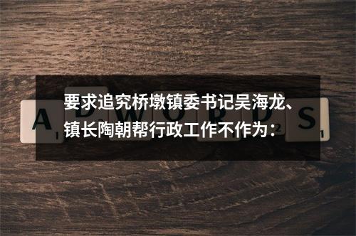 要求追究桥墩镇委书记吴海龙、镇长陶朝帮行政工作不作为：