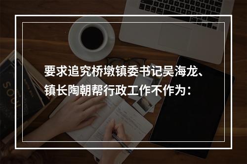 要求追究桥墩镇委书记吴海龙、镇长陶朝帮行政工作不作为：