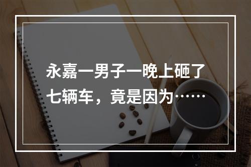 永嘉一男子一晚上砸了七辆车，竟是因为……
