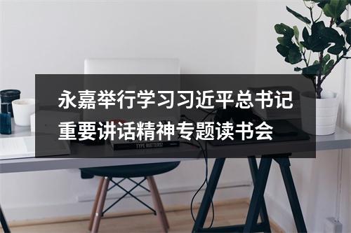 永嘉举行学习习近平总书记重要讲话精神专题读书会