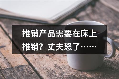 推销产品需要在床上推销？丈夫怒了……