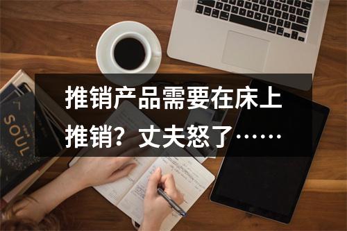 推销产品需要在床上推销？丈夫怒了……
