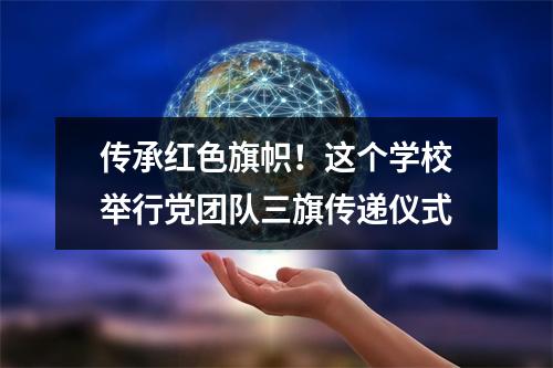 传承红色旗帜！这个学校举行党团队三旗传递仪式
