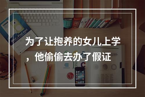 为了让抱养的女儿上学，他偷偷去办了假证