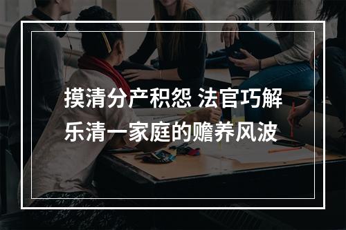 摸清分产积怨 法官巧解乐清一家庭的赡养风波