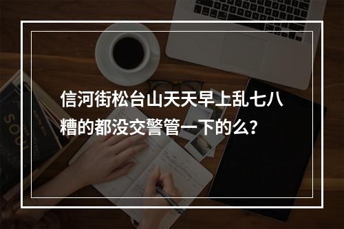信河街松台山天天早上乱七八糟的都没交警管一下的么？