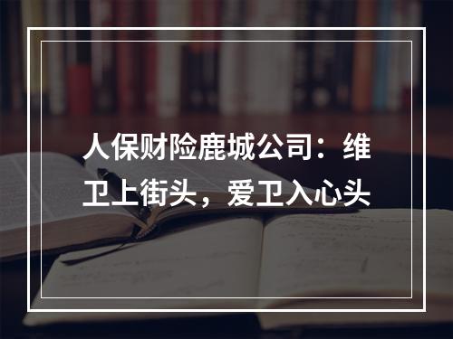 人保财险鹿城公司：维卫上街头，爱卫入心头