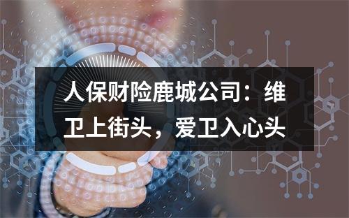 人保财险鹿城公司：维卫上街头，爱卫入心头