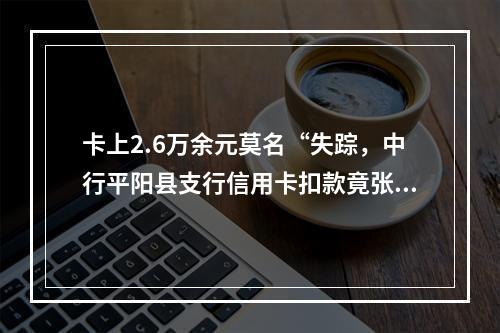 卡上2.6万余元莫名“失踪，中行平阳县支行信用卡扣款竟张冠李戴