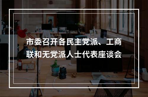 市委召开各民主党派、工商联和无党派人士代表座谈会