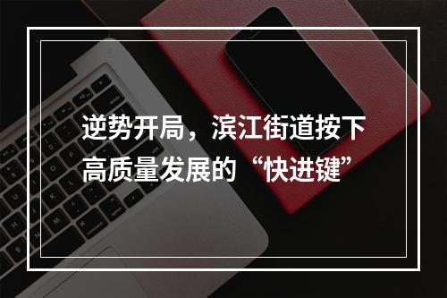 逆势开局，滨江街道按下高质量发展的“快进键”
