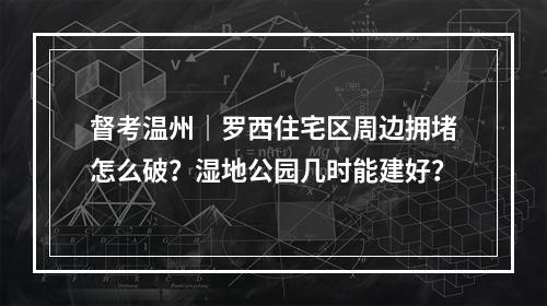 督考温州｜罗西住宅区周边拥堵怎么破？湿地公园几时能建好？