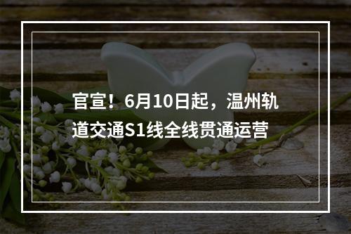 官宣！6月10日起，温州轨道交通S1线全线贯通运营