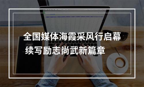 全国媒体海霞采风行启幕 续写励志尚武新篇章