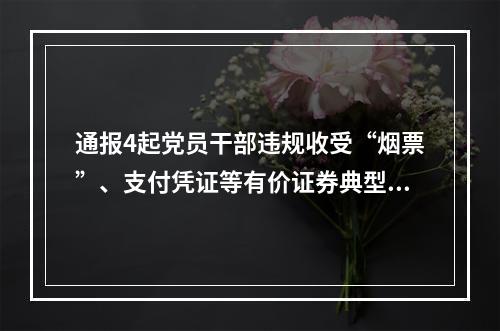 通报4起党员干部违规收受“烟票”、支付凭证等有价证券典型问题
