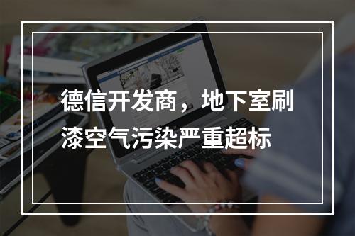 德信开发商，地下室刷漆空气污染严重超标