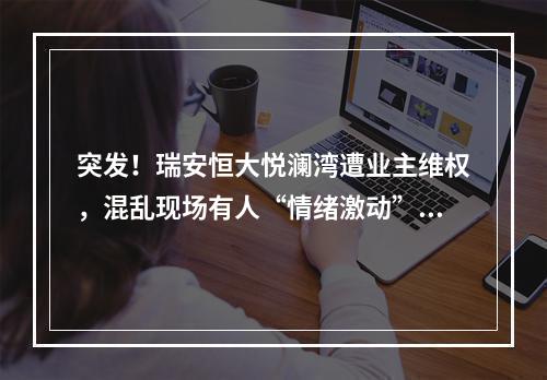 突发！瑞安恒大悦澜湾遭业主维权，混乱现场有人“情绪激动”喊：想打业主？ ...