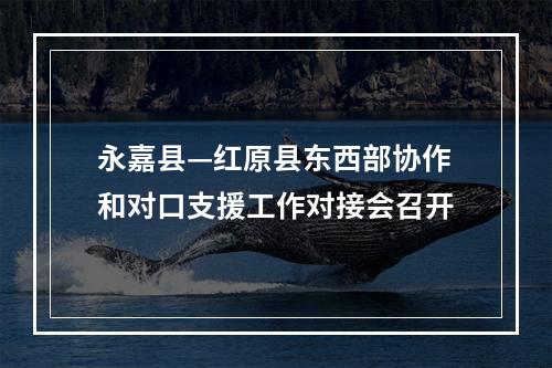 永嘉县—红原县东西部协作和对口支援工作对接会召开