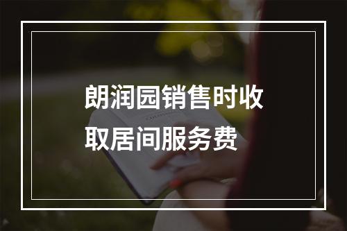 朗润园销售时收取居间服务费