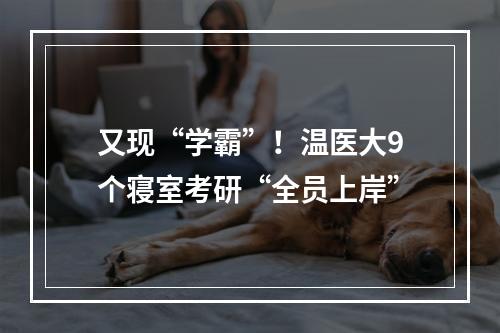 又现“学霸”！温医大9个寝室考研“全员上岸”