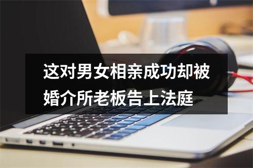 这对男女相亲成功却被婚介所老板告上法庭