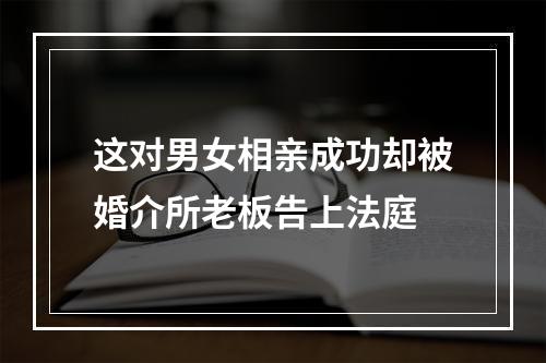 这对男女相亲成功却被婚介所老板告上法庭