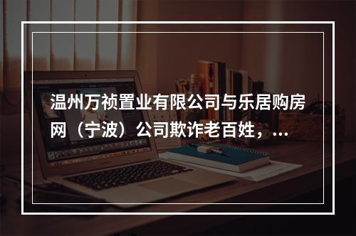 温州万祯置业有限公司与乐居购房网（宁波）公司欺诈老百姓，骗取所谓的“电商费”