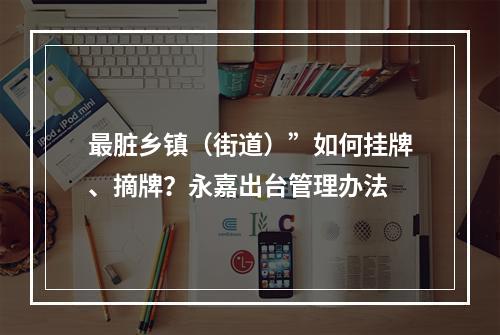 最脏乡镇（街道）”如何挂牌、摘牌？永嘉出台管理办法