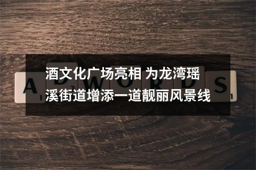 酒文化广场亮相 为龙湾瑶溪街道增添一道靓丽风景线