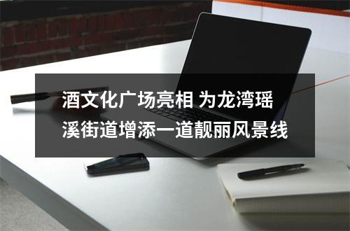 酒文化广场亮相 为龙湾瑶溪街道增添一道靓丽风景线