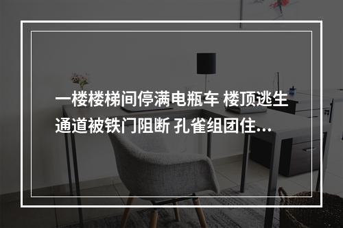 一楼楼梯间停满电瓶车 楼顶逃生通道被铁门阻断 孔雀组团住户：万一起火怎么办？