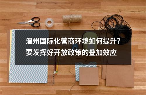 温州国际化营商环境如何提升？要发挥好开放政策的叠加效应