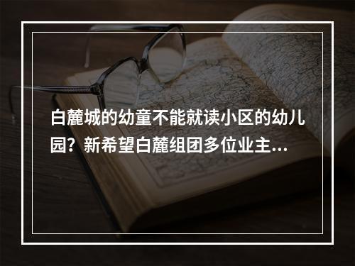 白麓城的幼童不能就读小区的幼儿园？新希望白麓组团多位业主反映进幼儿园需竞争筛选
