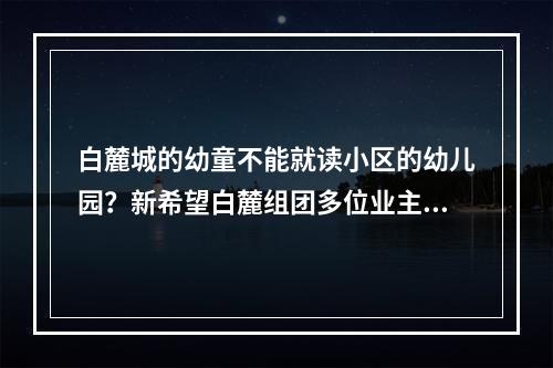 白麓城的幼童不能就读小区的幼儿园？新希望白麓组团多位业主反映进幼儿园需竞争筛选